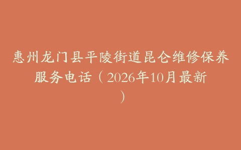 惠州龙门县平陵街道昆仑维修保养服务电话（2026年10月最新）