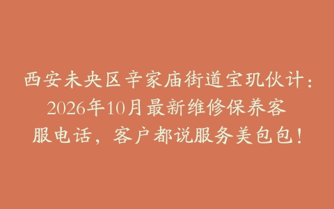西安未央区辛家庙街道宝玑伙计：2026年10月最新维修保养客服电话，客户都说服务美包包！