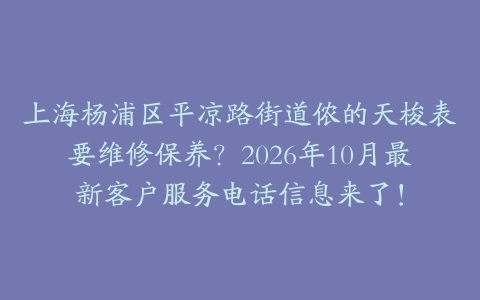 上海杨浦区平凉路街道侬的天梭表要维修保养？2026年10月最新客户服务电话信息来了！