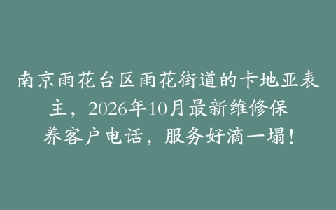 南京雨花台区雨花街道的卡地亚表主，2026年10月最新维修保养客户电话，服务好滴一塌！