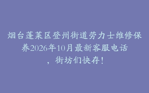 烟台蓬莱区登州街道劳力士维修保养2026年10月最新客服电话,街坊们快存!