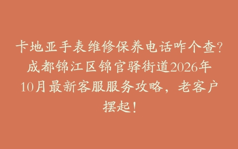 卡地亚手表维修保养电话咋个查？成都锦江区锦官驿街道2026年10月最新客服服务攻略，老客户摆起！