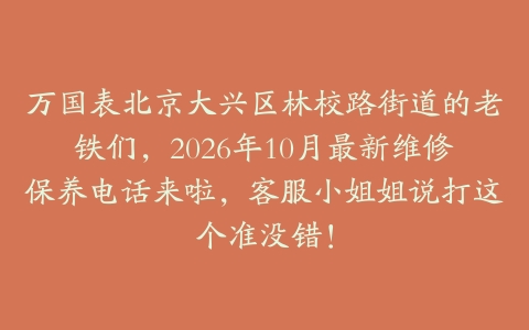 万国表北京大兴区林校路街道的老铁们，2026年10月最新维修保养电话来啦，客服小姐姐说打这个准没错！