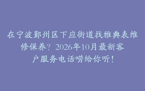 在宁波鄞州区下应街道找雅典表维修保养？2026年10月最新客户服务电话唠给你听！