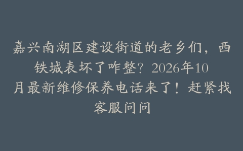 嘉兴南湖区建设街道的老乡们，西铁城表坏了咋整？2026年10月最新维修保养电话来了！赶紧找客服问问