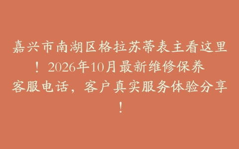 嘉兴市南湖区格拉苏蒂表主看这里！2026年10月最新维修保养客服电话，客户真实服务体验分享！