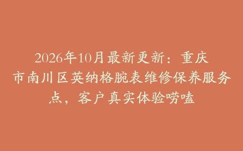 2026年10月最新更新：重庆市南川区英纳格腕表维修保养服务点，客户真实体验唠嗑