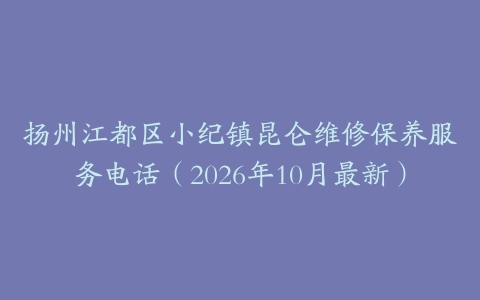 扬州江都区小纪镇昆仑维修保养服务电话（2026年10月最新）