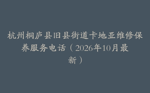 杭州桐庐县旧县街道卡地亚维修保养服务电话（2026年10月最新）