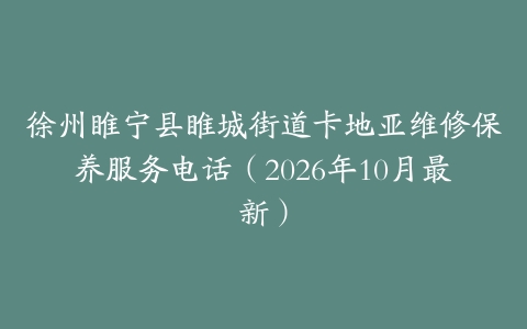 徐州睢宁县睢城街道卡地亚维修保养服务电话（2026年10月最新）