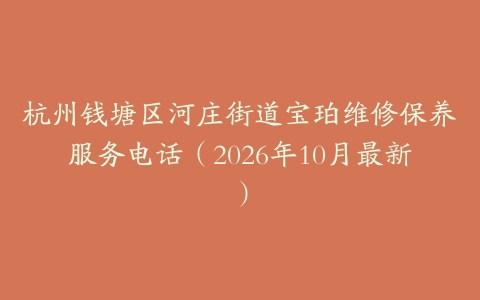 杭州钱塘区河庄街道宝珀维修保养服务电话（2026年10月最新）