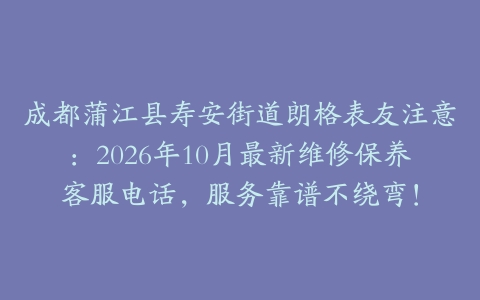 成都蒲江县寿安街道朗格表友注意：2026年10月最新维修保养客服电话，服务靠谱不绕弯！