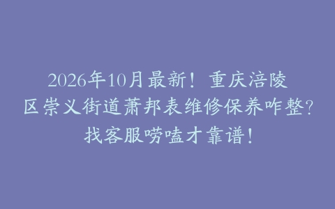 2026年10月最新！重庆涪陵区崇义街道萧邦表维修保养咋整？找客服唠嗑才靠谱！