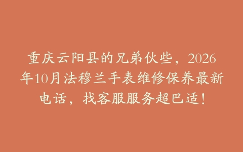 重庆云阳县的兄弟伙些，2026年10月法穆兰手表维修保养最新电话，找客服服务超巴适！