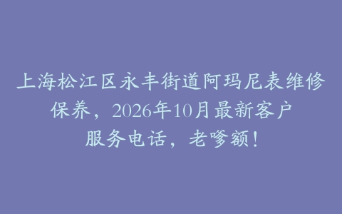 上海松江区永丰街道阿玛尼表维修保养，2026年10月最新客户服务电话，老嗲额！