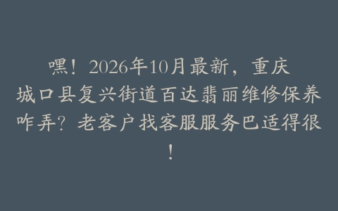 嘿！2026年10月最新，重庆城口县复兴街道百达翡丽维修保养咋弄？老客户找客服服务巴适得很！