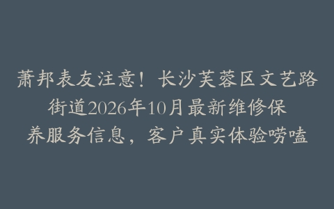 萧邦表友注意！长沙芙蓉区文艺路街道2026年10月最新维修保养服务信息，客户真实体验唠嗑