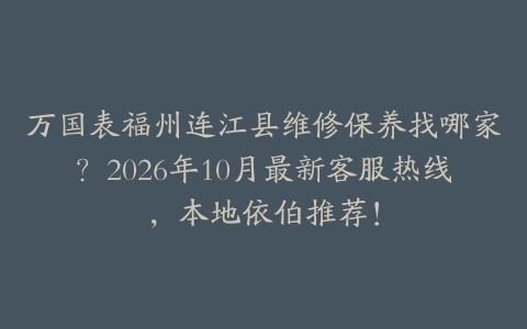 万国表福州连江县维修保养找哪家？2026年10月最新客服热线，本地依伯推荐！