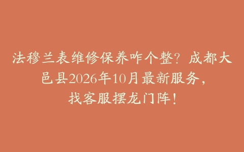法穆兰表维修保养咋个整？成都大邑县2026年10月最新服务，找客服摆龙门阵！