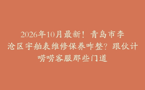 2026年10月最新!青岛市李沧区宇舶表维修保养咋整?跟伙计唠唠客服那些门道