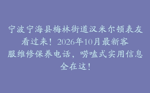 宁波宁海县梅林街道汉米尔顿表友看过来！2026年10月最新客服维修保养电话，唠嗑式实用信息全在这！