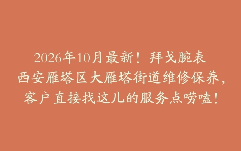 2026年10月最新！拜戈腕表西安雁塔区大雁塔街道维修保养，客户直接找这儿的服务点唠嗑！
