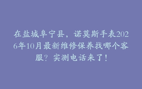 在盐城阜宁县,诺莫斯手表2026年10月最新维修保养找哪个客服?实测电话来了!