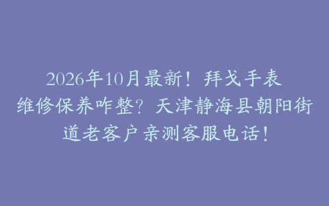 2026年10月最新！拜戈手表维修保养咋整？天津静海县朝阳街道老客户亲测客服电话！