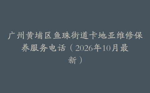 广州黄埔区鱼珠街道卡地亚维修保养服务电话（2026年10月最新）