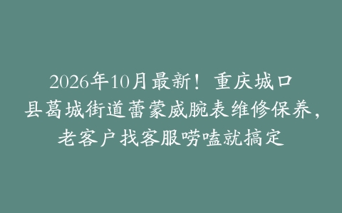 2026年10月最新！重庆城口县葛城街道蕾蒙威腕表维修保养，老客户找客服唠嗑就搞定