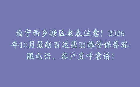 南宁西乡塘区老表注意！2026年10月最新百达翡丽维修保养客服电话，客户直呼靠谱！
