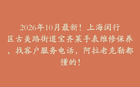 2026年10月最新！上海闵行区古美路街道宝齐莱手表维修保养，找客户服务电话，阿拉老克勒都懂的！