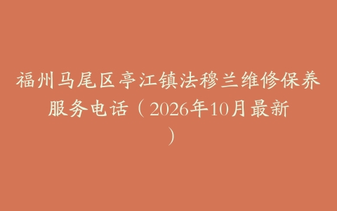 福州马尾区亭江镇法穆兰维修保养服务电话（2026年10月最新）