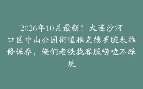 2026年10月最新！大连沙河口区中山公园街道雅克德罗腕表维修保养，俺们老铁找客服唠嗑不踩坑