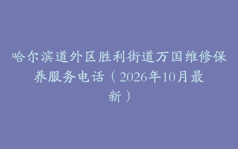 哈尔滨道外区胜利街道万国维修保养服务电话（2026年10月最新）