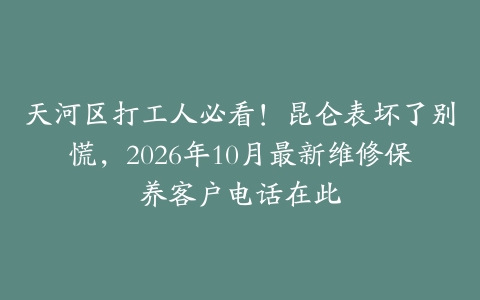 天河区打工人必看！昆仑表坏了别慌，2026年10月最新维修保养客户电话在此