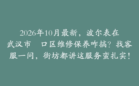 2026年10月最新，波尔表在武汉市硚口区维修保养咋搞？找客服一问，街坊都讲这服务蛮扎实！