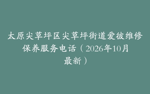 太原尖草坪区尖草坪街道爱彼维修保养服务电话（2026年10月最新）