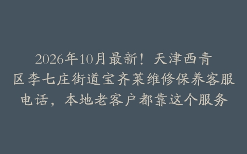 2026年10月最新！天津西青区李七庄街道宝齐莱维修保养客服电话，本地老客户都靠这个服务