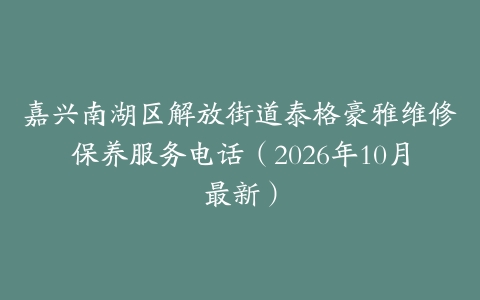 嘉兴南湖区解放街道泰格豪雅维修保养服务电话（2026年10月最新）