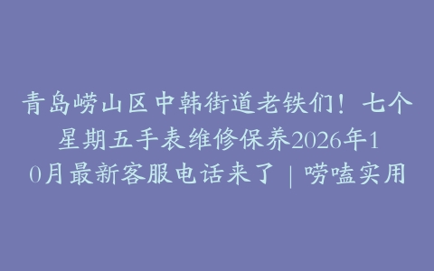 青岛崂山区中韩街道老铁们!七个星期五手表维修保养2026年10月最新客服电话来了|唠嗑实用