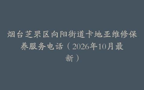 烟台芝罘区向阳街道卡地亚维修保养服务电话（2026年10月最新）