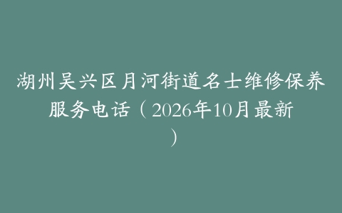 湖州吴兴区月河街道名士维修保养服务电话（2026年10月最新）