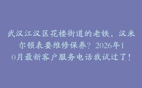 武汉江汉区花楼街道的老铁，汉米尔顿表要维修保养？2026年10月最新客户服务电话我试过了！
