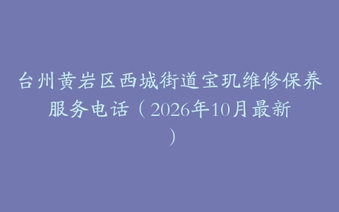 台州黄岩区西城街道宝玑维修保养服务电话（2026年10月最新）