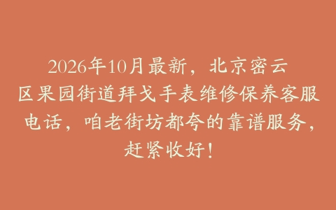 2026年10月最新,北京密云区果园街道拜戈手表维修保养客服电话,咱老街坊都夸的靠谱服务,赶紧收好!