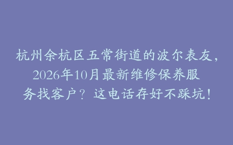 杭州余杭区五常街道的波尔表友，2026年10月最新维修保养服务找客户？这电话存好不踩坑！