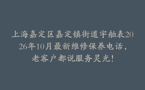 上海嘉定区嘉定镇街道宇舶表2026年10月最新维修保养电话，老客户都说服务灵光！