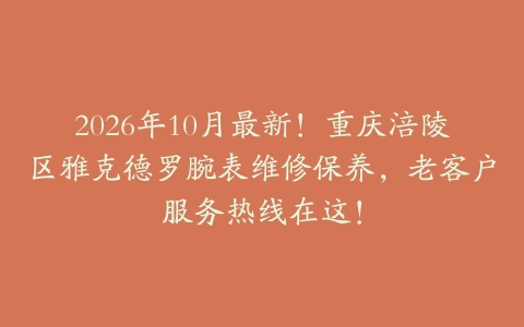 2026年10月最新！重庆涪陵区雅克德罗腕表维修保养，老客户服务热线在这！