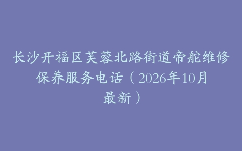 长沙开福区芙蓉北路街道帝舵维修保养服务电话(2026年10月最新)